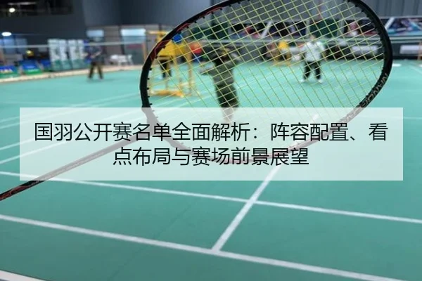 国羽公开赛名单全面解析：阵容配置、看点布局与赛场前景展望