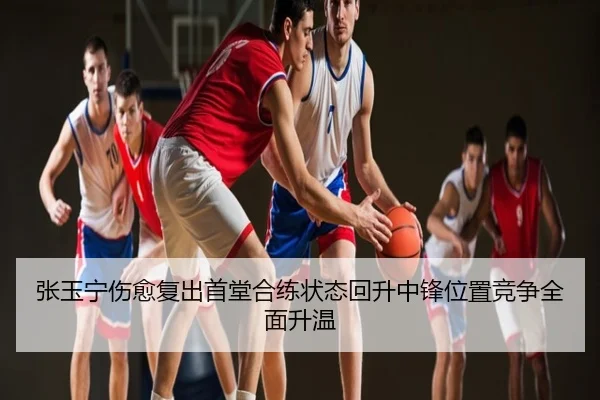 张玉宁伤愈复出首堂合练状态回升中锋位置竞争全面升温