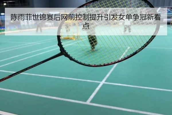 陈雨菲世锦赛后网前控制提升引发女单争冠新看点