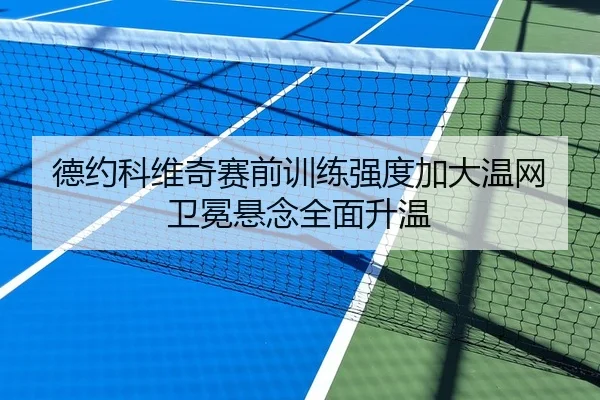 德约科维奇赛前训练强度加大温网卫冕悬念全面升温