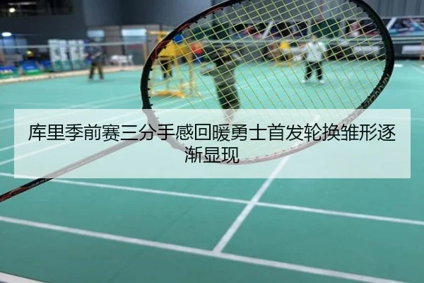 库里季前赛三分手感回暖勇士首发轮换雏形逐渐显现