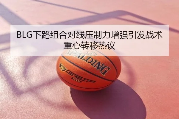 BLG下路组合对线压制力增强引发战术重心转移热议